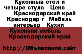 Кухонный стол и четыре стула › Цена ­ 4 000 - Краснодарский край, Краснодар г. Мебель, интерьер » Кухни. Кухонная мебель   . Краснодарский край